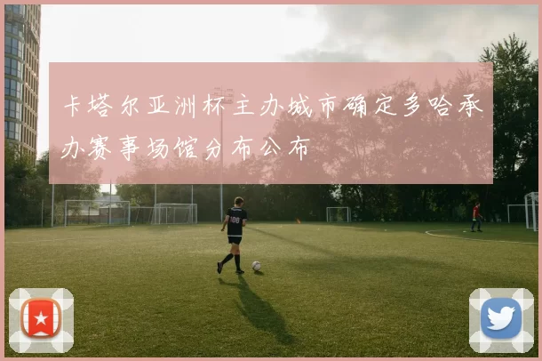 卡塔尔亚洲杯主办城市确定多哈承办赛事场馆分布公布