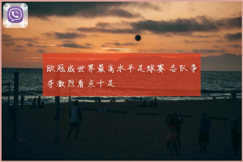 欧冠成世界最高水平足球赛 各队争夺激烈看点十足