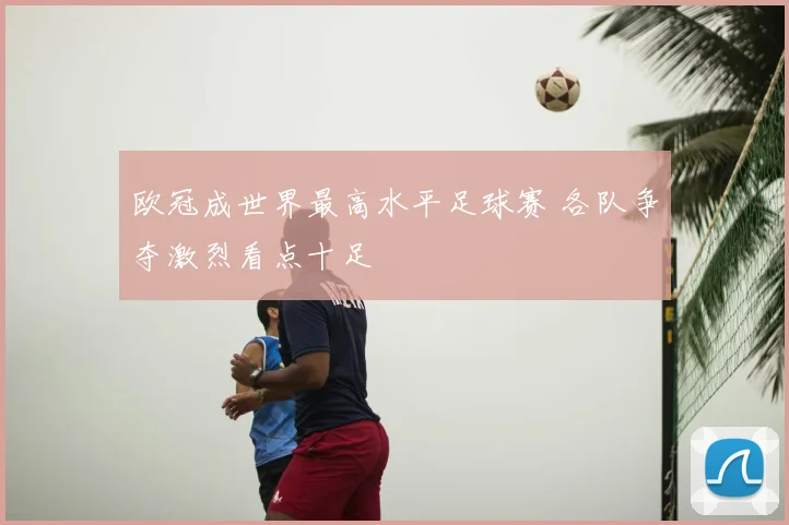 欧冠成世界最高水平足球赛 各队争夺激烈看点十足