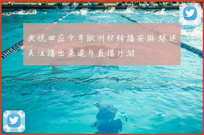 央视回应今年欧洲杯转播安排 球迷关注播出渠道与直播计划