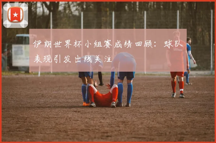 伊朗世界杯小组赛成绩回顾：球队表现引发出线关注