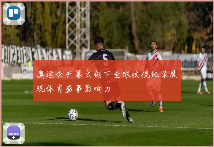 奥运会开幕式创下全球收视纪录展现体育盛事影响力