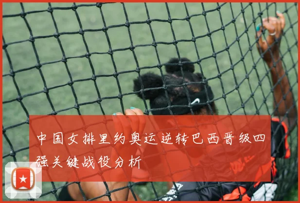 中国女排里约奥运逆转巴西晋级四强关键战役分析