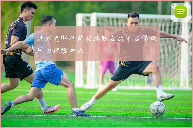 沙尔克04对阵柏林联合战平后保级压力继续加大