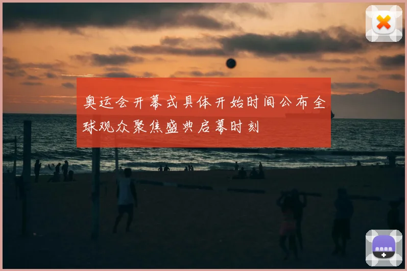 奥运会开幕式具体开始时间公布全球观众聚焦盛典启幕时刻
